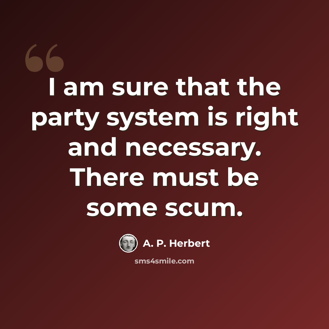 “I am sure that the party system is right and necessary. There must be some scum.” quote by A. P. Herbert