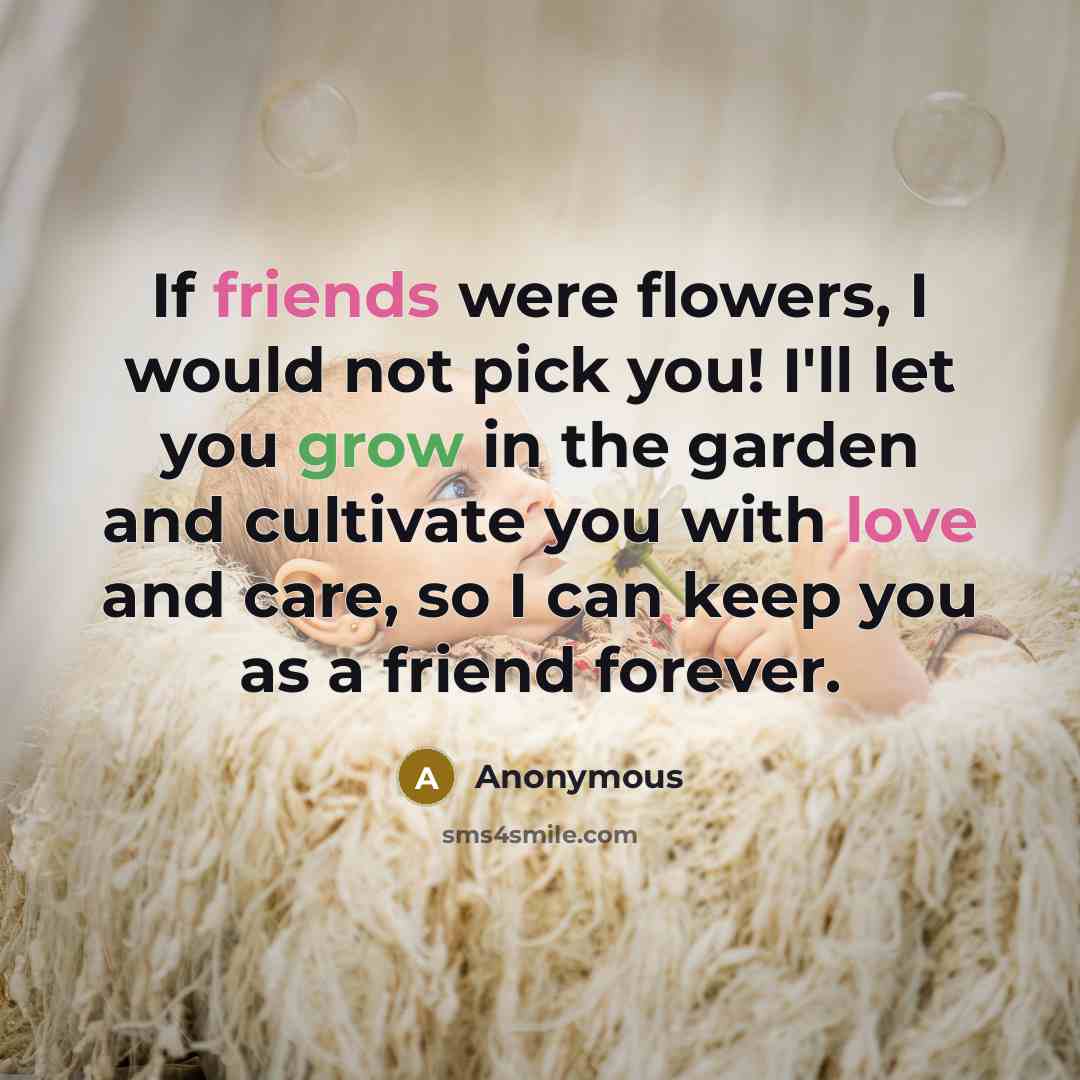 “If friends were flowers, I would not pick you! I'll let you grow in the garden and cultivate you with love and care, so I can keep you as a friend forever.” quote by Anonymous
