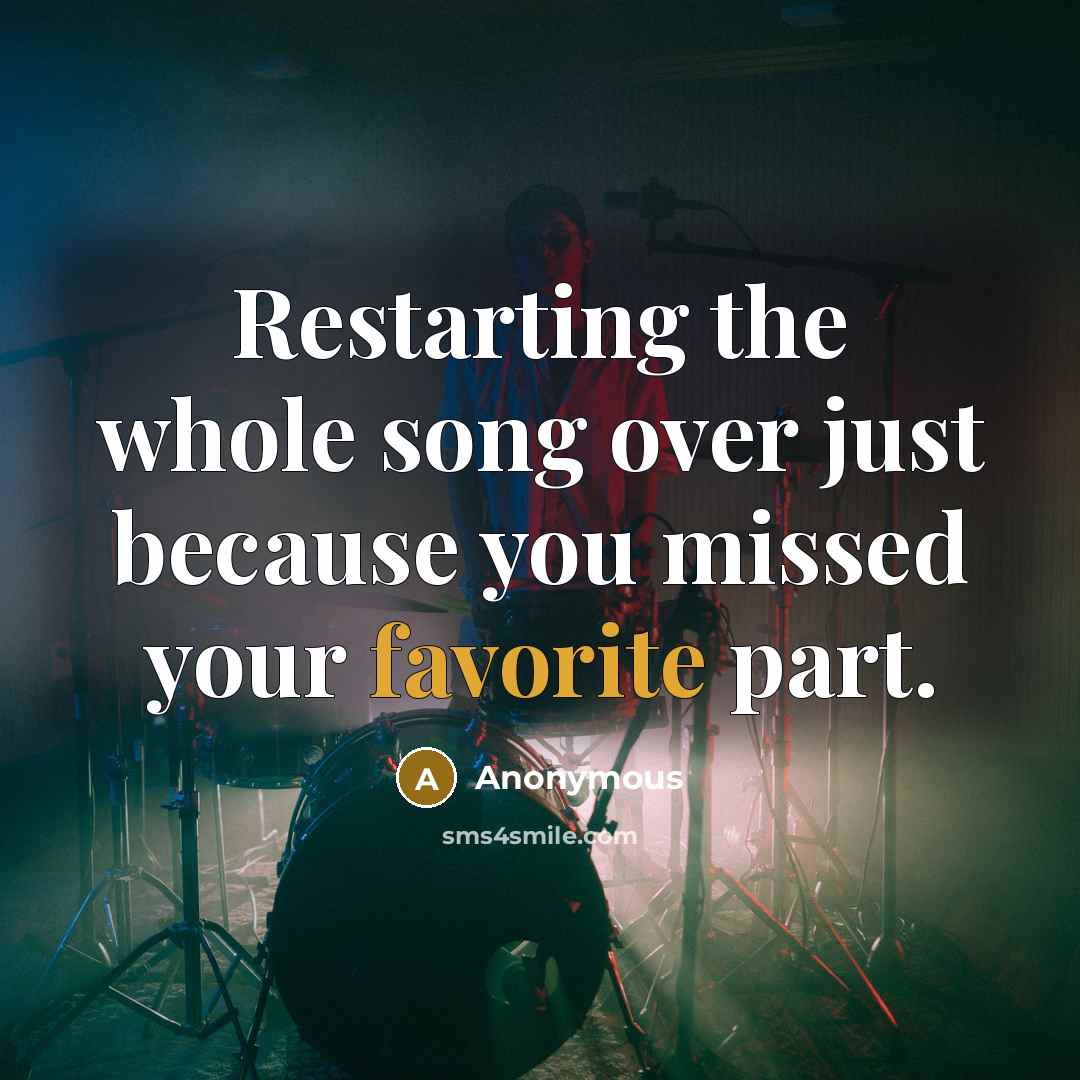 “Restarting the whole song over just because you missed your favorite part.” quote by Anonymous