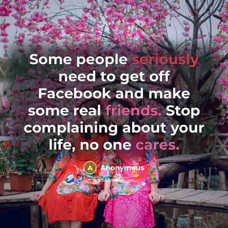 “Some people seriously need to get off Facebook and make some real friends. Stop complaining about your life, no one cares.” quote by Anonymous