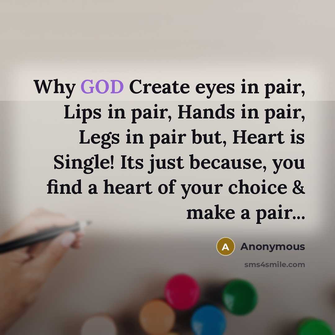 “Why GOD Create eyes in pair, Lips in pair, Hands in pair, Legs in pair but, Heart is Single! Its just because, you find a heart of your choice & make a pair...” quote by Anonymous