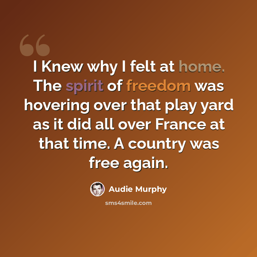 “I Knew why I felt at home. The spirit of freedom was hovering over that play yard as it did all over France at that time. A country was free again.” quote by Audie Murphy