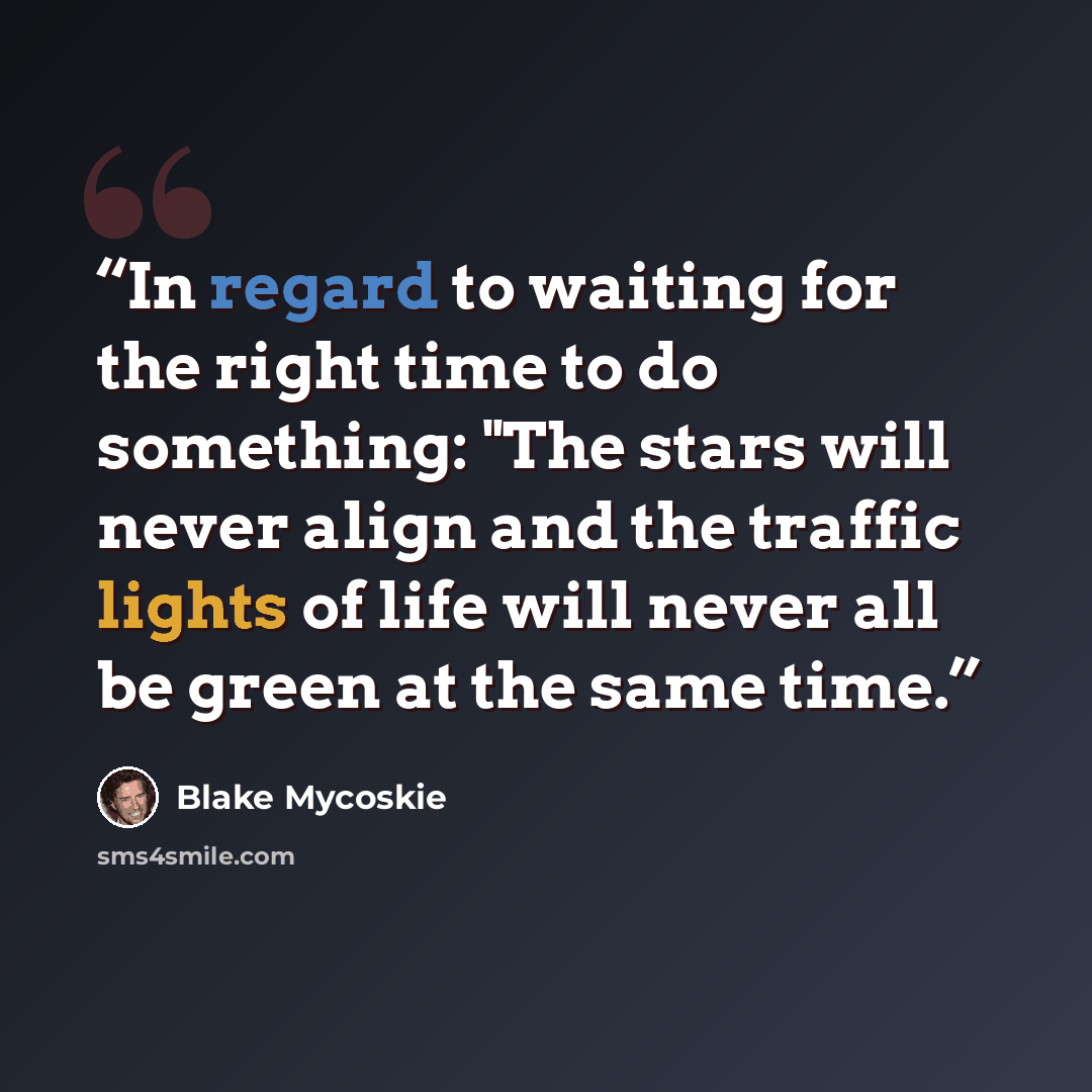 “In regard to waiting for the right time to do something: "The stars will never align and the traffic lights of life will never all be green at the same time.” quote by Blake Mycoskie