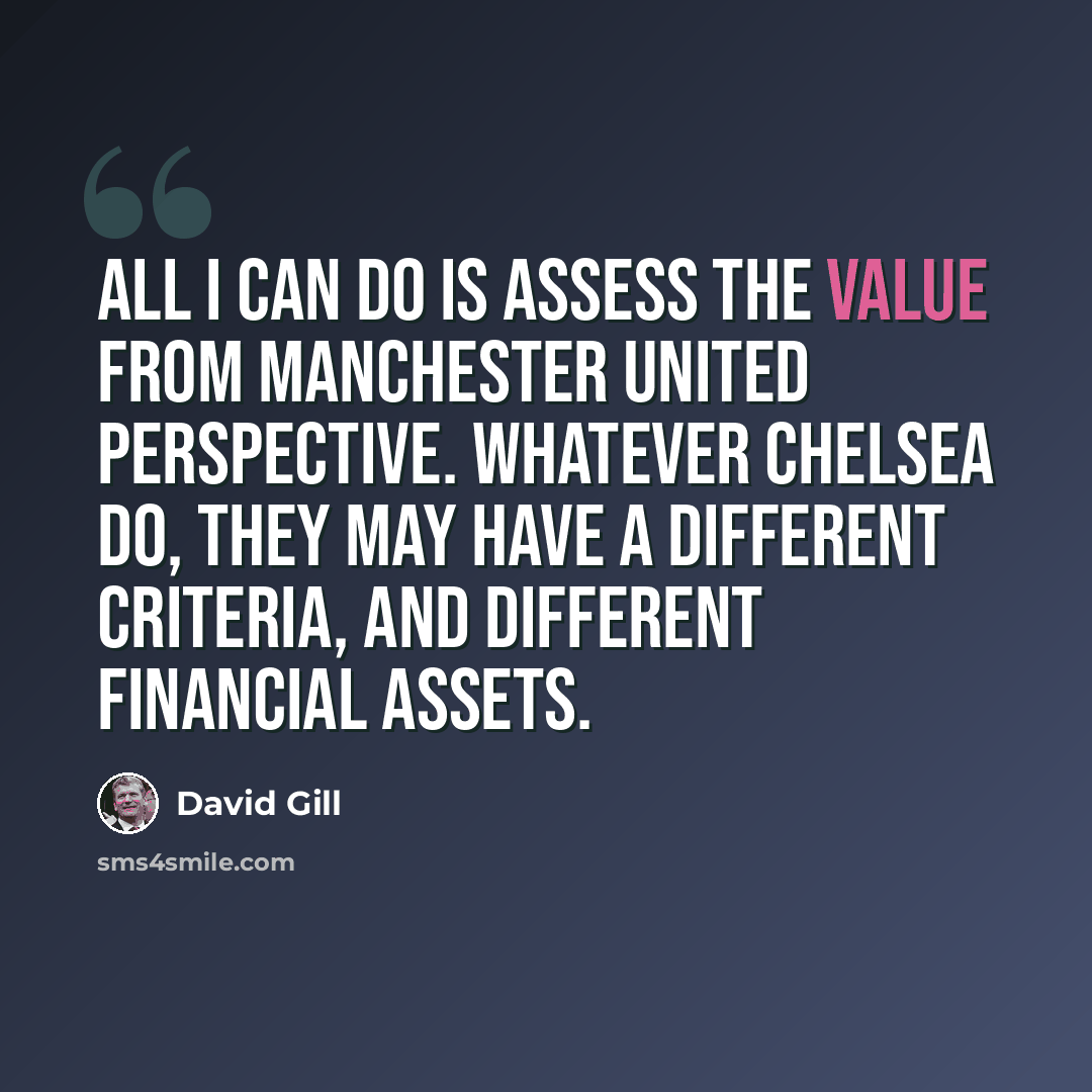 “All I can do is assess the value from Manchester United perspective. Whatever Chelsea do, they may have a different criteria, and different financial assets.” quote by David Gill