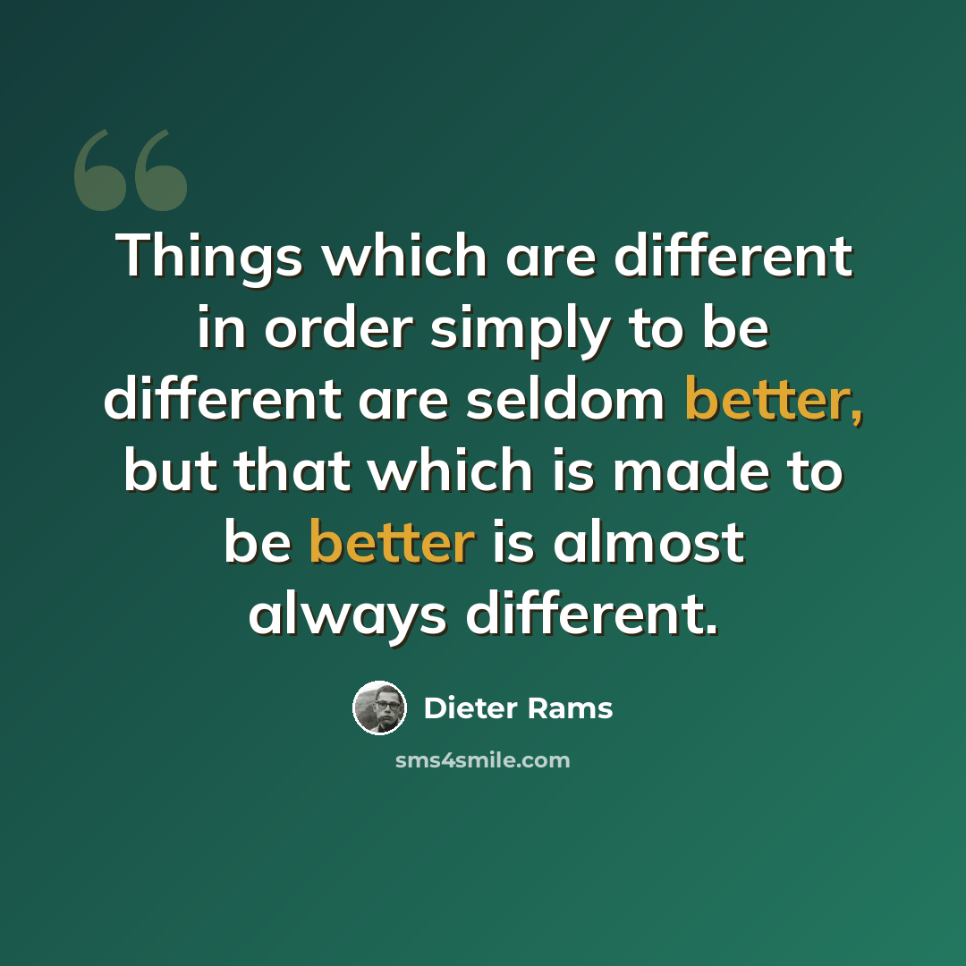 “Things which are different in order simply to be different are seldom better, but that which is made to be better is almost always different.” quote by Dieter Rams