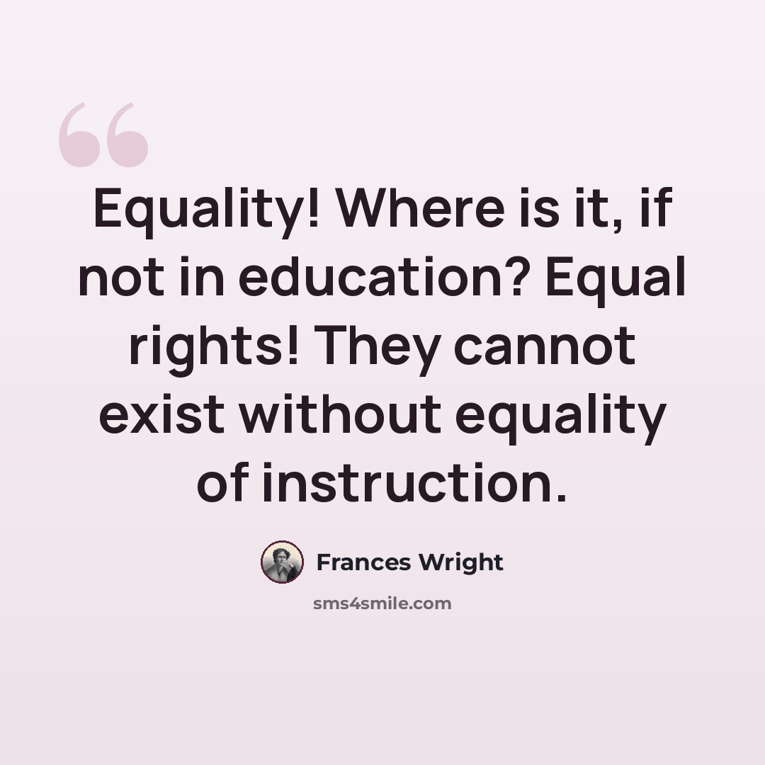 “Equality! Where is it, if not in education? Equal rights! They cannot exist without equality of instruction.” quote by Frances Wright