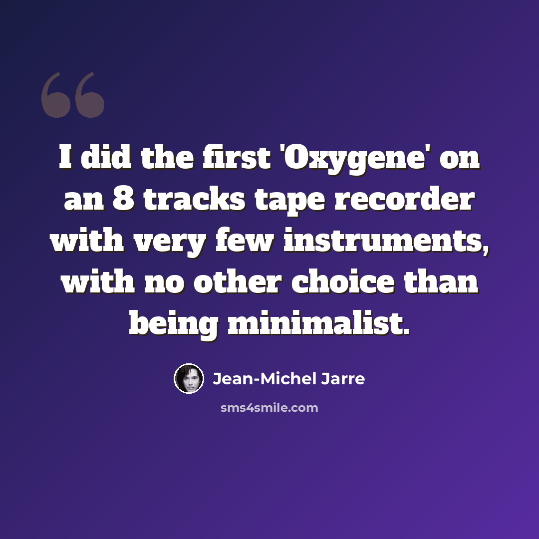 “I did the first 'Oxygene' on an 8 tracks tape recorder with very few instruments, with no other choice than being minimalist.” quote by Jean-Michel Jarre