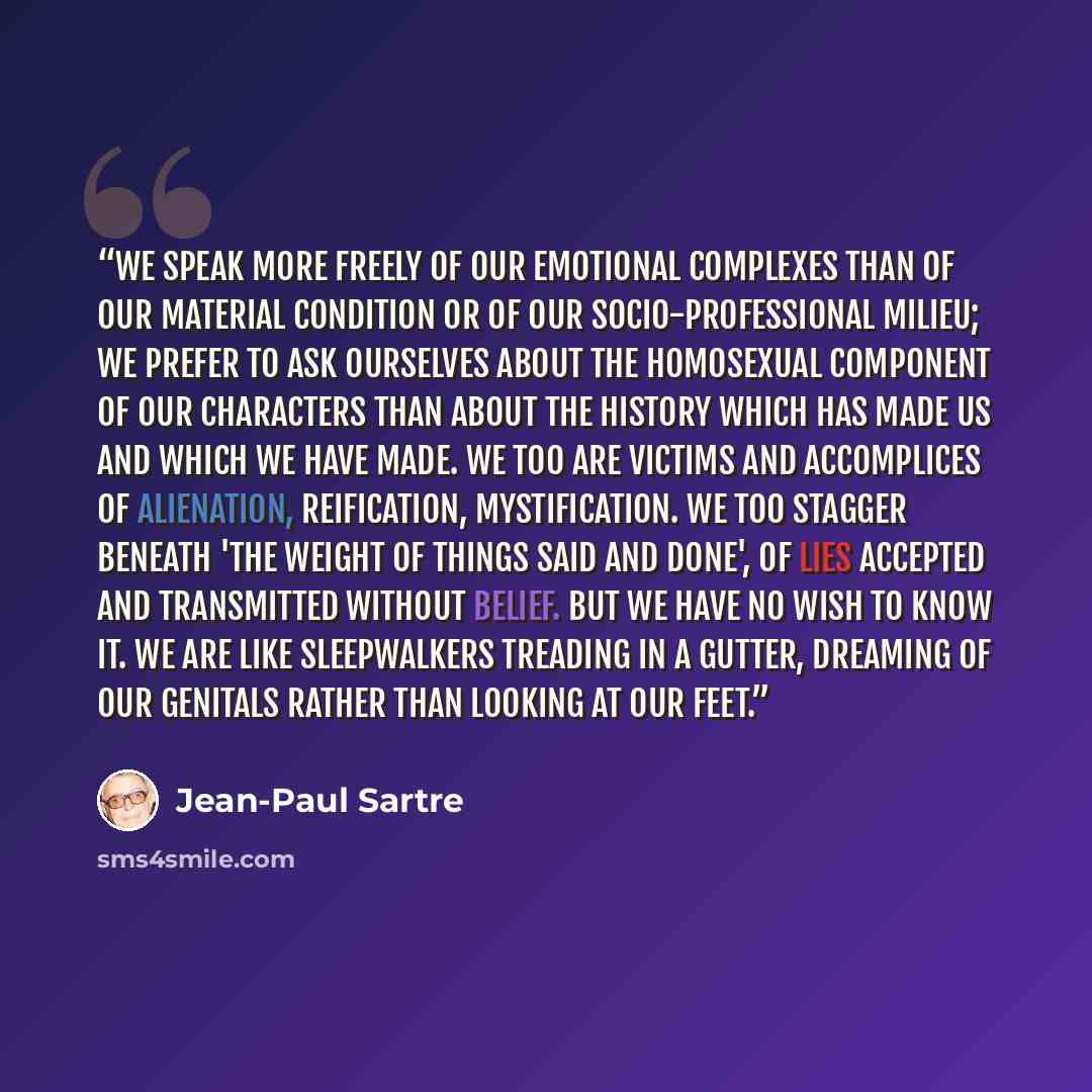 “We speak more freely of our emotional complexes than of our material condition or of our socio-professional milieu; we prefer to ask ourselves about the homosexual component of our characters than about the history which has made us and which we have made. We too are victims and accomplices of…” quote by Jean-Paul Sartre