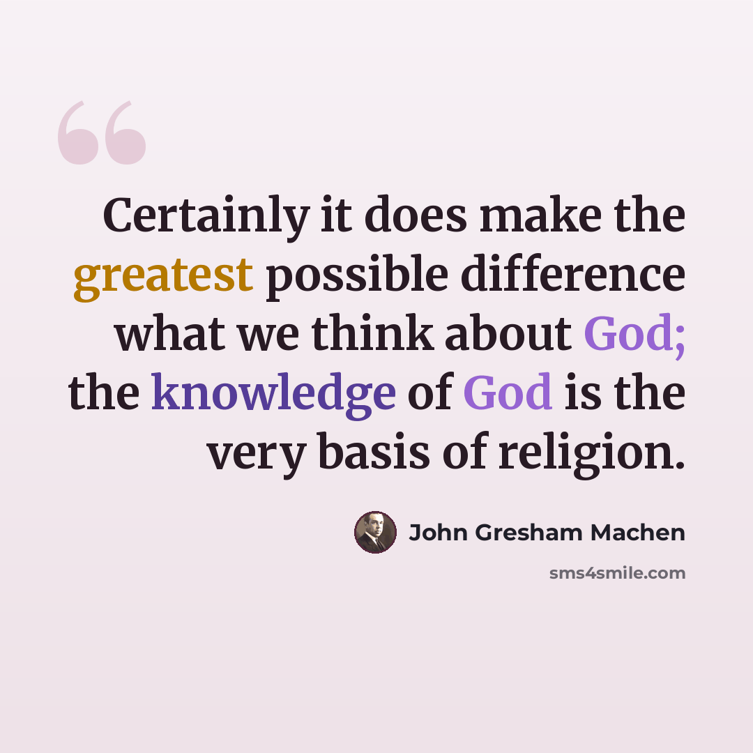 “Certainly it does make the greatest possible difference what we think about God; the knowledge of God is the very basis of religion.” quote by John Gresham Machen