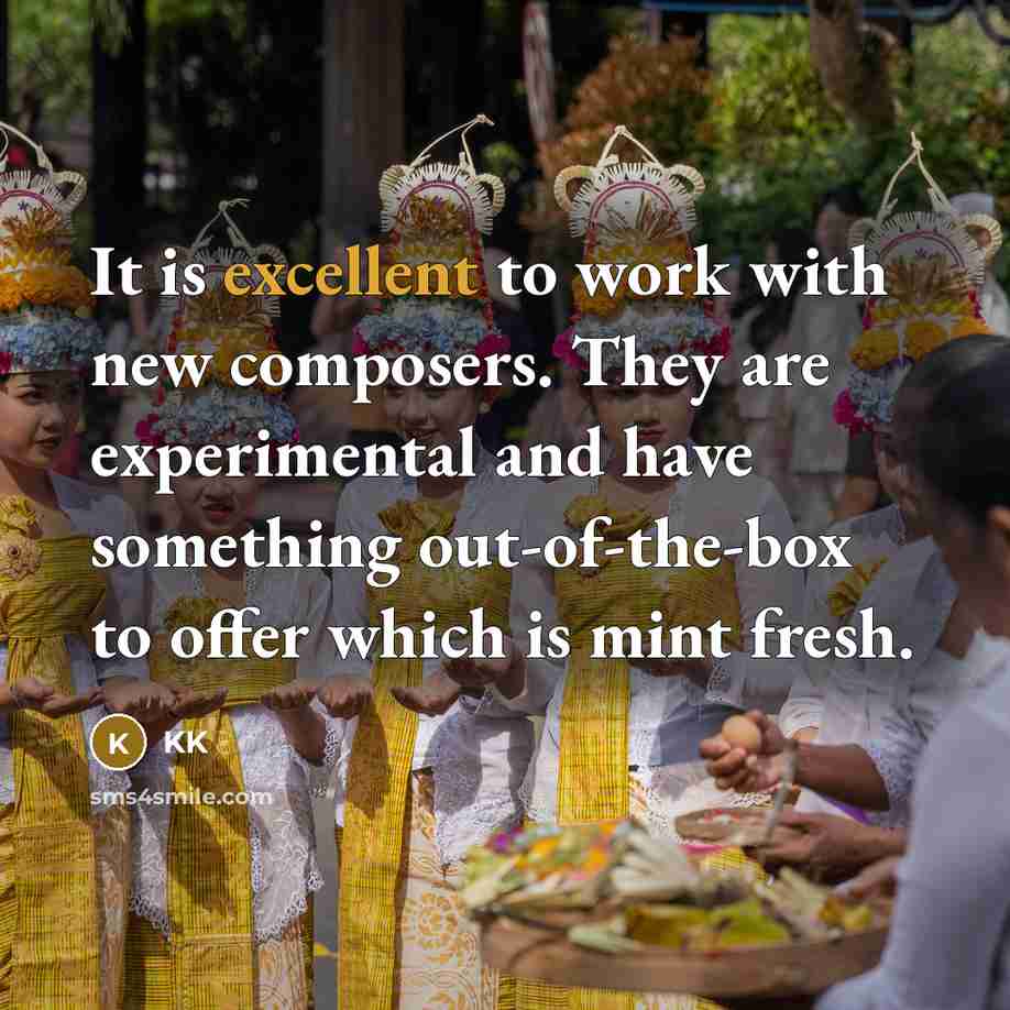 “It is excellent to work with new composers. They are experimental and have something out-of-the-box to offer which is mint fresh.” quote by KK