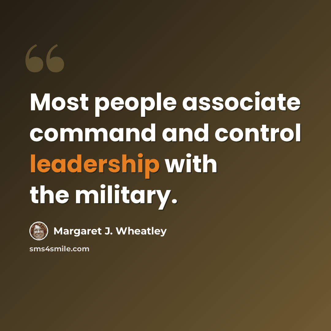 “Most people associate command and control leadership with the military.” quote by Margaret J. Wheatley