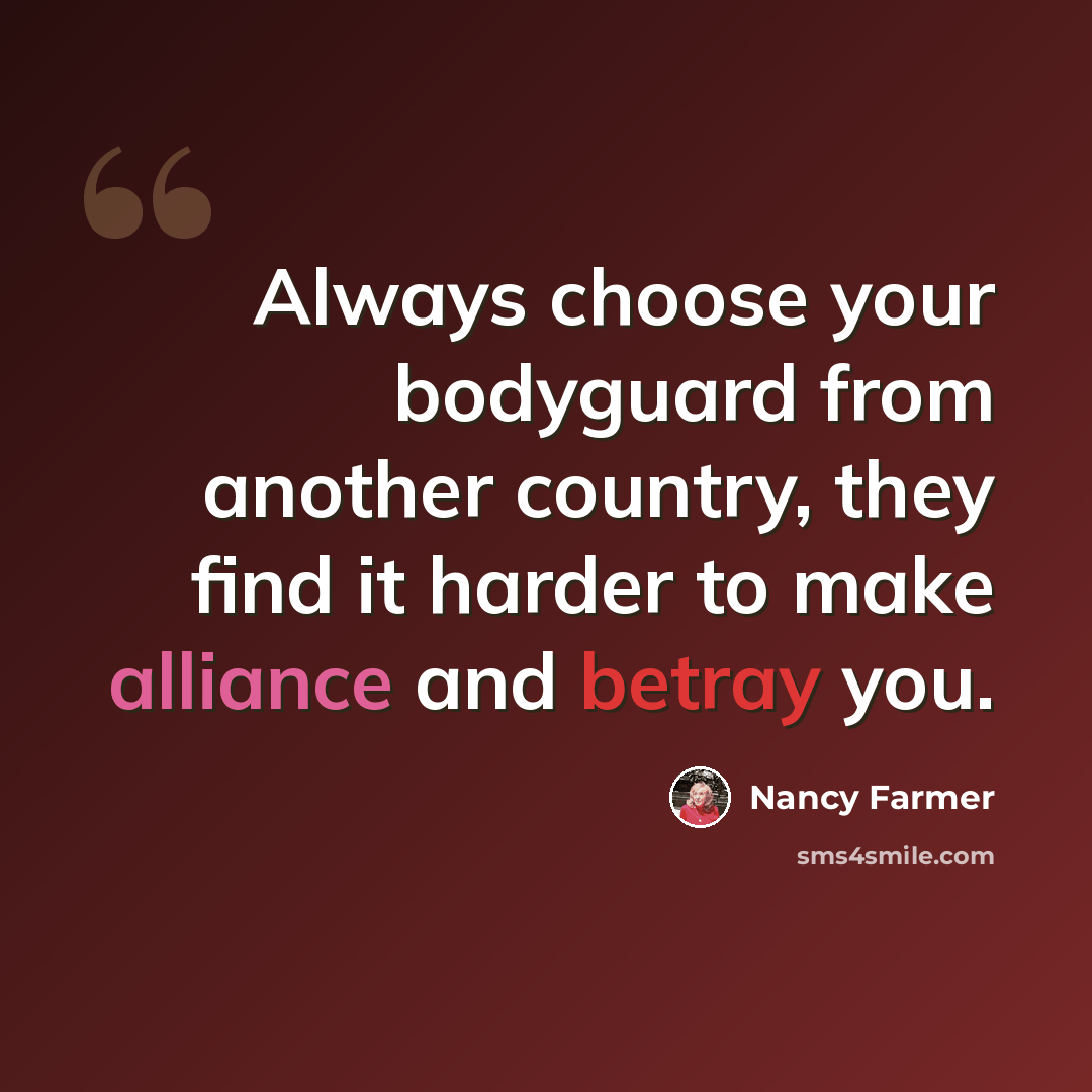 “Always choose your bodyguard from another country, they find it harder to make alliance and betray you.” quote by Nancy Farmer