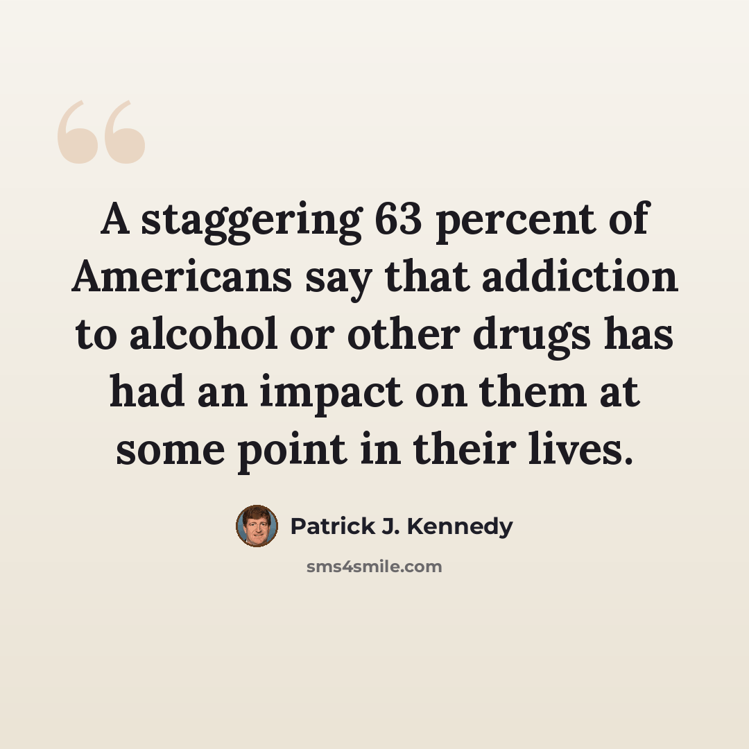 “A staggering 63 percent of Americans say that addiction to alcohol or other drugs has had an impact on them at some point in their lives.” quote by Patrick J. Kennedy