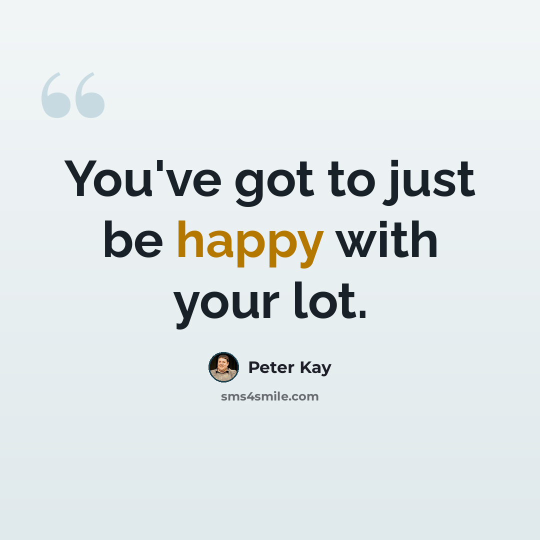 “You've got to just be happy with your lot.” quote by Peter Kay