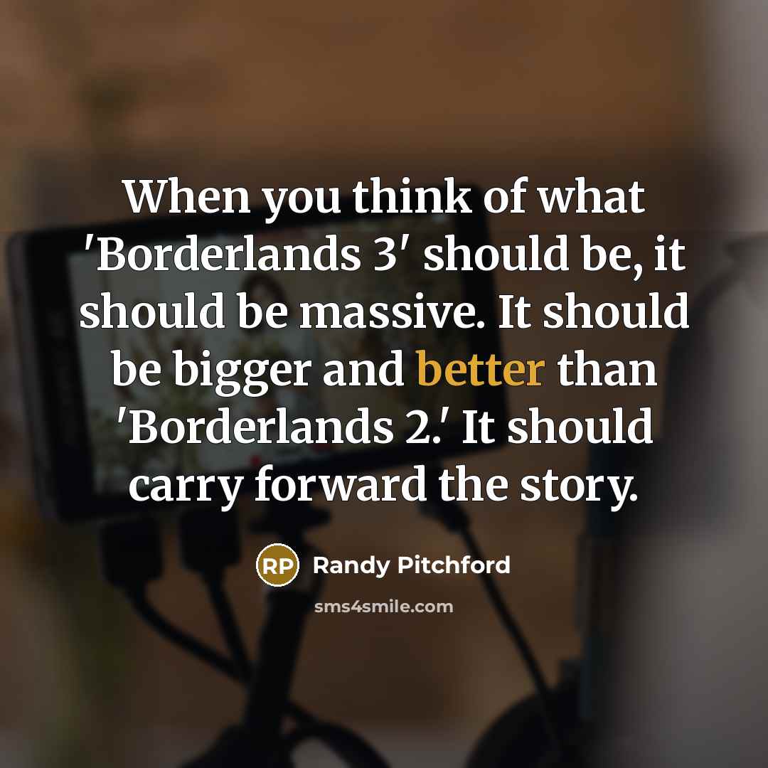 “When you think of what 'Borderlands 3' should be, it should be massive. It should be bigger and better than 'Borderlands 2.' It should carry forward the story.” quote by Randy Pitchford