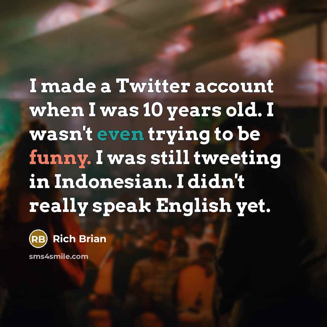 “I made a Twitter account when I was 10 years old. I wasn't even trying to be funny. I was still tweeting in Indonesian. I didn't really speak English yet.” quote by Rich Brian