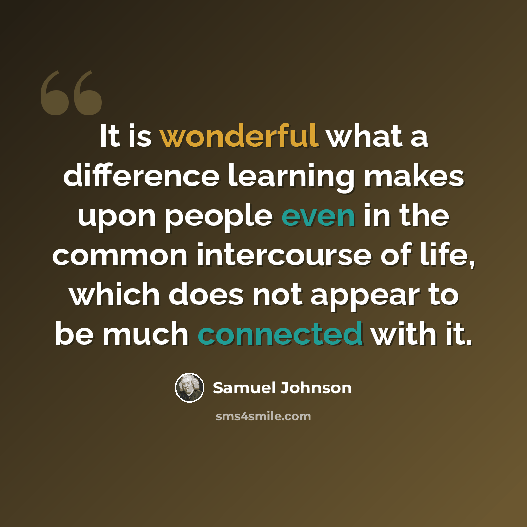 “It is wonderful what a difference learning makes upon people even in the common intercourse of life, which does not appear to be much connected with it.” quote by Samuel Johnson
