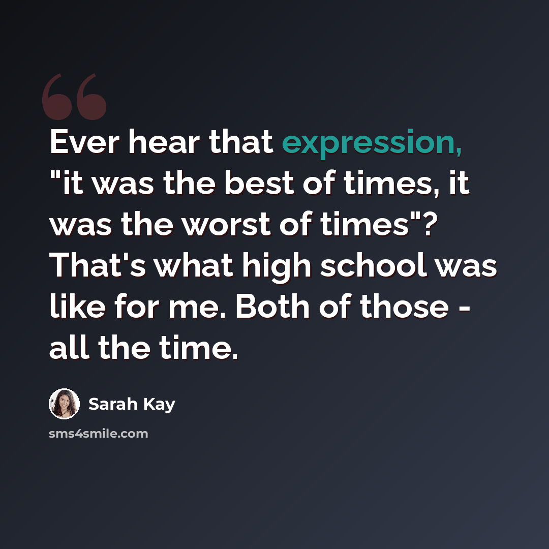 “Ever hear that expression, "it was the best of times, it was the worst of times"? That's what high school was like for me. Both of those - all the time.” quote by Sarah Kay