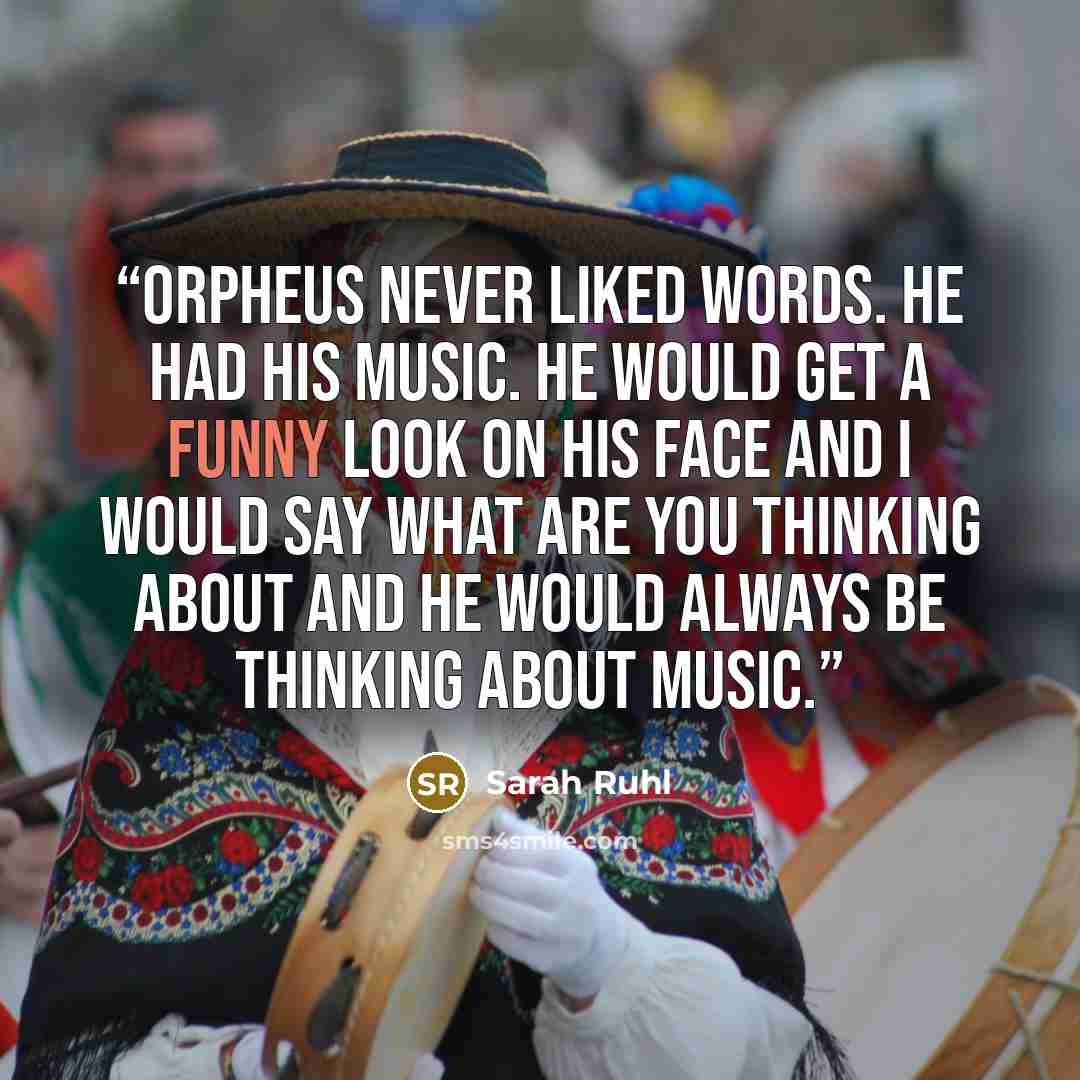 “Orpheus never liked words. He had his music. He would get a funny look on his face and I would say what are you thinking about and he would always be thinking about music.” quote by Sarah Ruhl