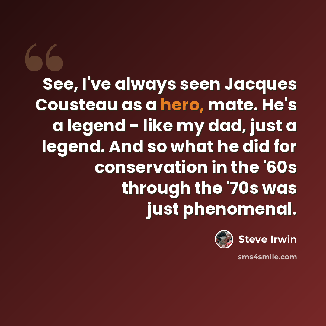 “See, I've always seen Jacques Cousteau as a hero, mate. He's a legend - like my dad, just a legend. And so what he did for conservation in the '60s through the '70s was just phenomenal.” quote by Steve Irwin