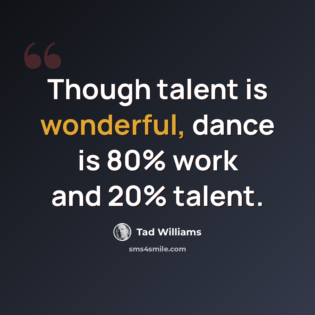 “Though talent is wonderful, dance is 80% work and 20% talent.” quote by Tad Williams
