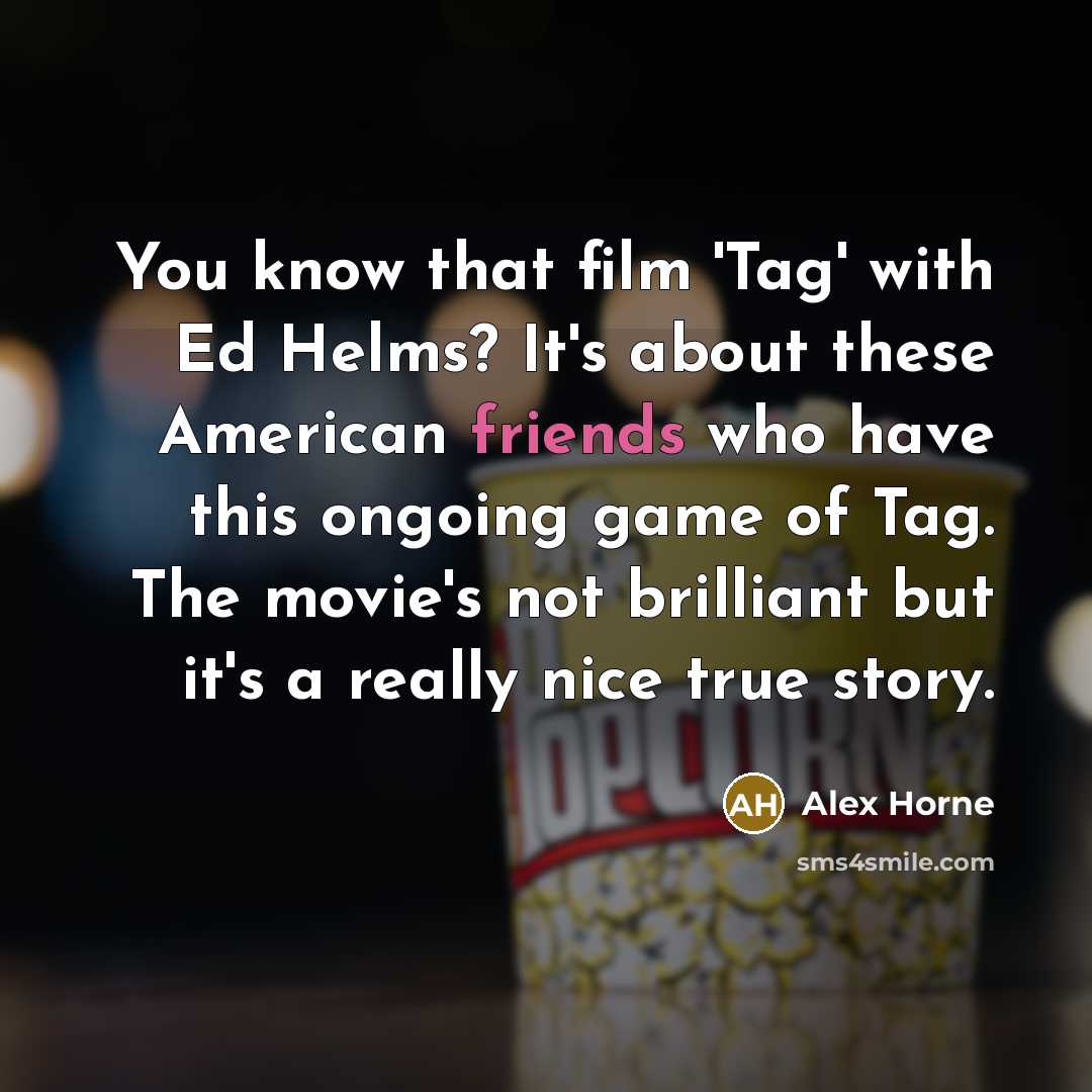 “You know that film 'Tag' with Ed Helms? It's about these American friends who have this ongoing game of Tag. The movie's not brilliant but it's a really nice true story.” quote by Alex Horne