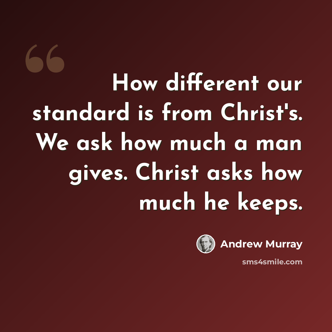 “How different our standard is from Christ's. We ask how much a man gives. Christ asks how much he keeps.” quote by Andrew Murray
