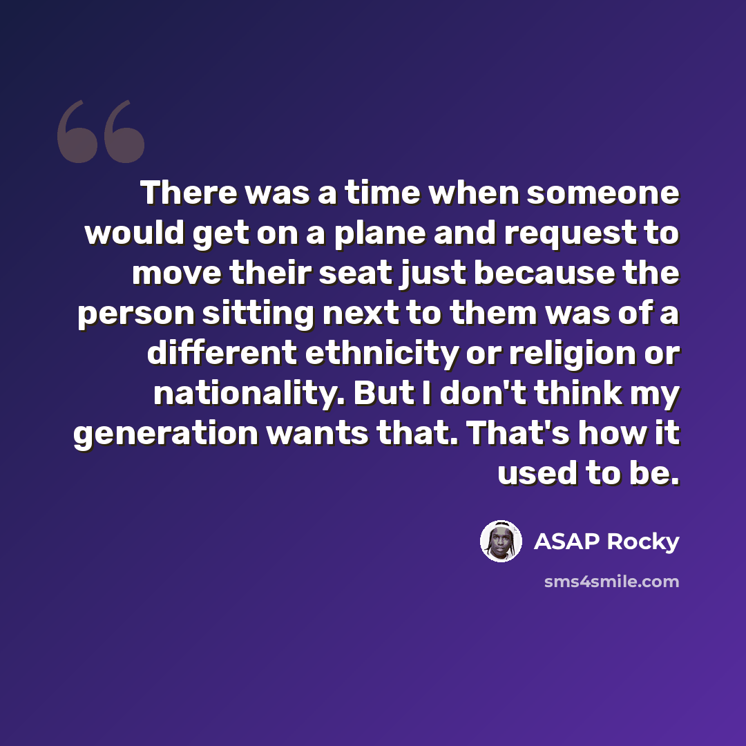 “There was a time when someone would get on a plane and request to move their seat just because the person sitting next to them was of a different ethnicity or religion or nationality. But I don't think my generation wants that. That's how it used to be.” quote by ASAP Rocky