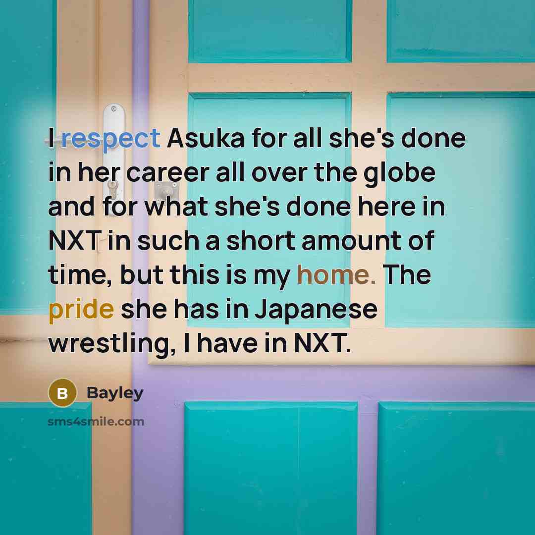 “I respect Asuka for all she's done in her career all over the globe and for what she's done here in NXT in such a short amount of time, but this is my home. The pride she has in Japanese wrestling, I have in NXT.” quote by Bayley