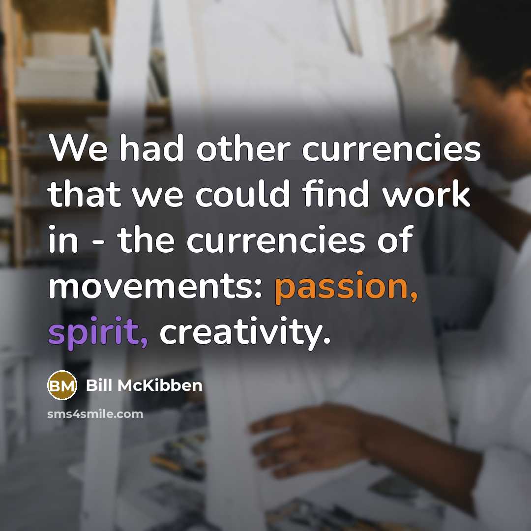 “We had other currencies that we could find work in - the currencies of movements: passion, spirit, creativity.” quote by Bill McKibben