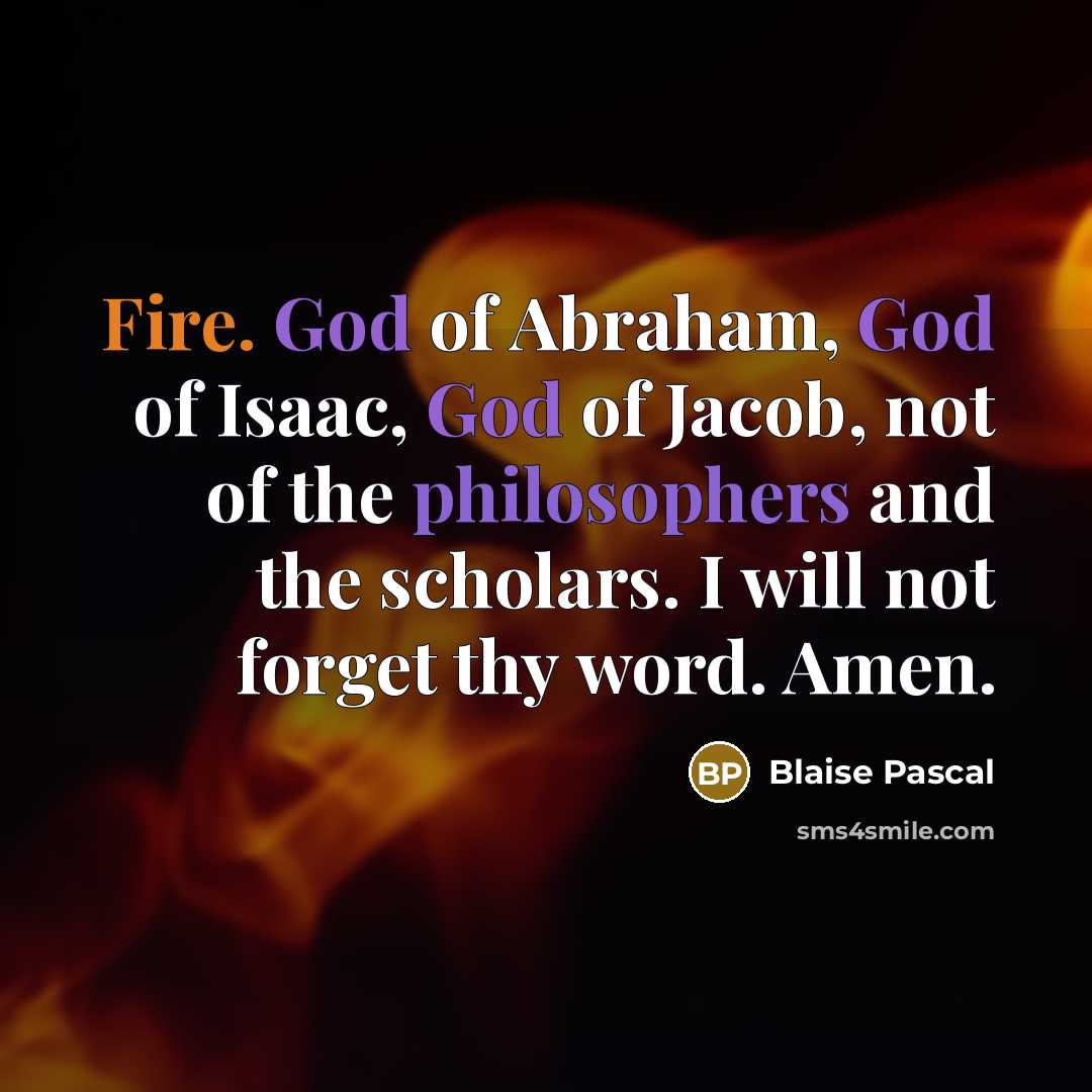 “Fire. God of Abraham, God of Isaac, God of Jacob, not of the philosophers and the scholars. I will not forget thy word. Amen.” quote by Blaise Pascal
