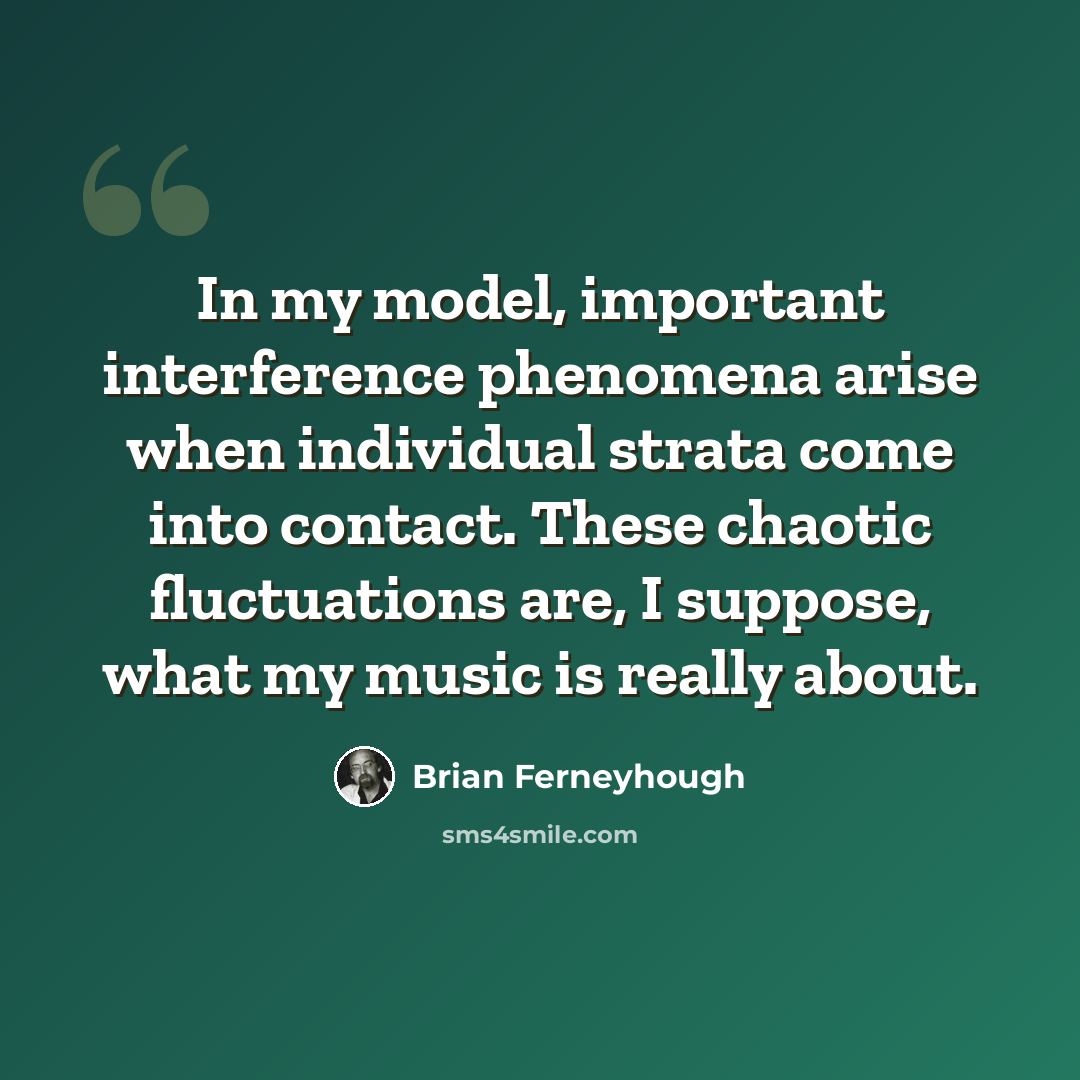 “In my model, important interference phenomena arise when individual strata come into contact. These chaotic fluctuations are, I suppose, what my music is really about.” quote by Brian Ferneyhough