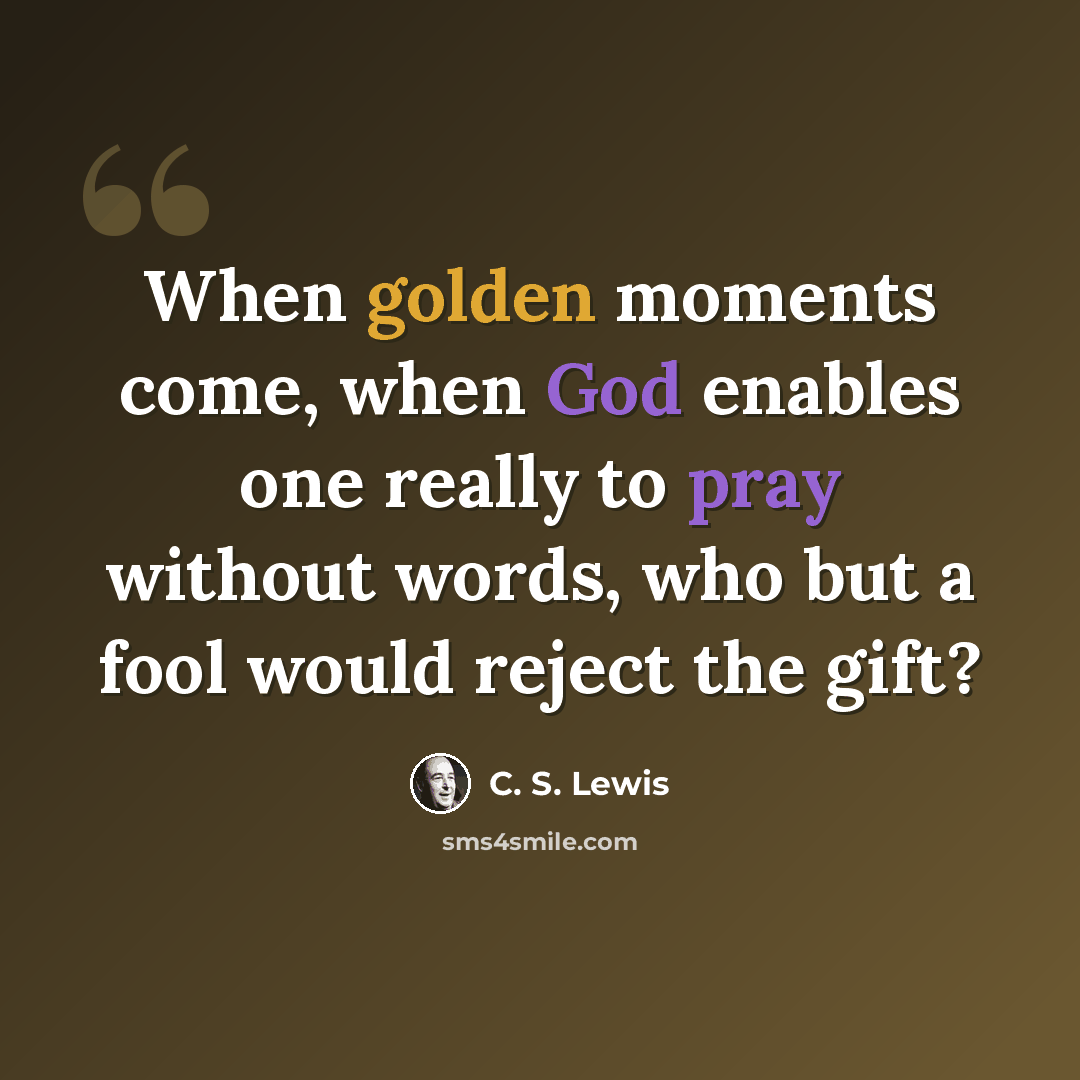 “When golden moments come, when God enables one really to pray without words, who but a fool would reject the gift?” quote by C. S. Lewis