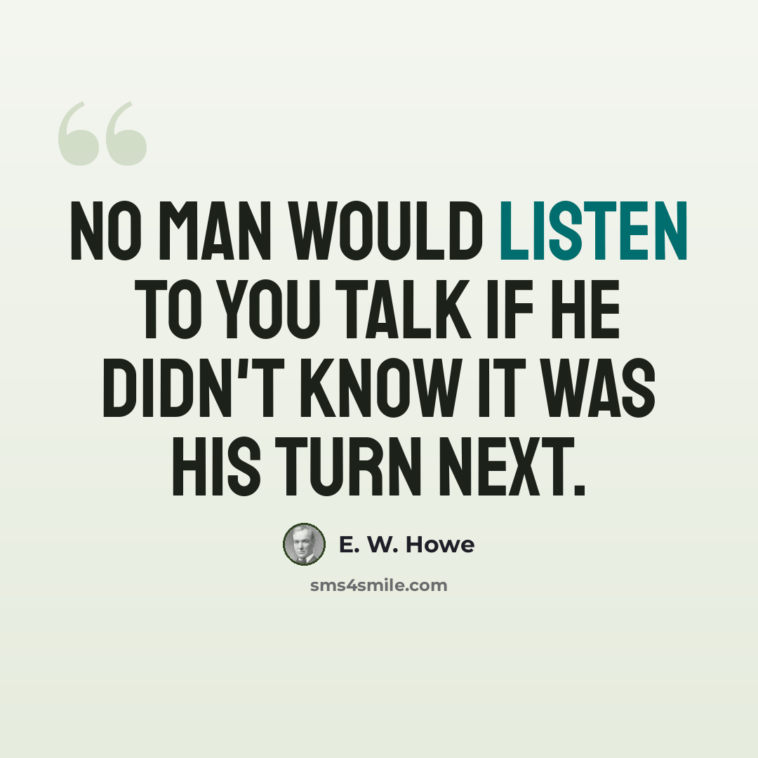 “No man would listen to you talk if he didn't know it was his turn next.” quote by E. W. Howe