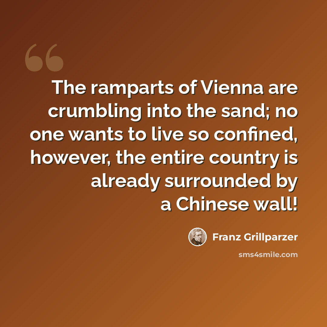 “The ramparts of Vienna are crumbling into the sand; no one wants to live so confined, however, the entire country is already surrounded by a Chinese wall!” quote by Franz Grillparzer