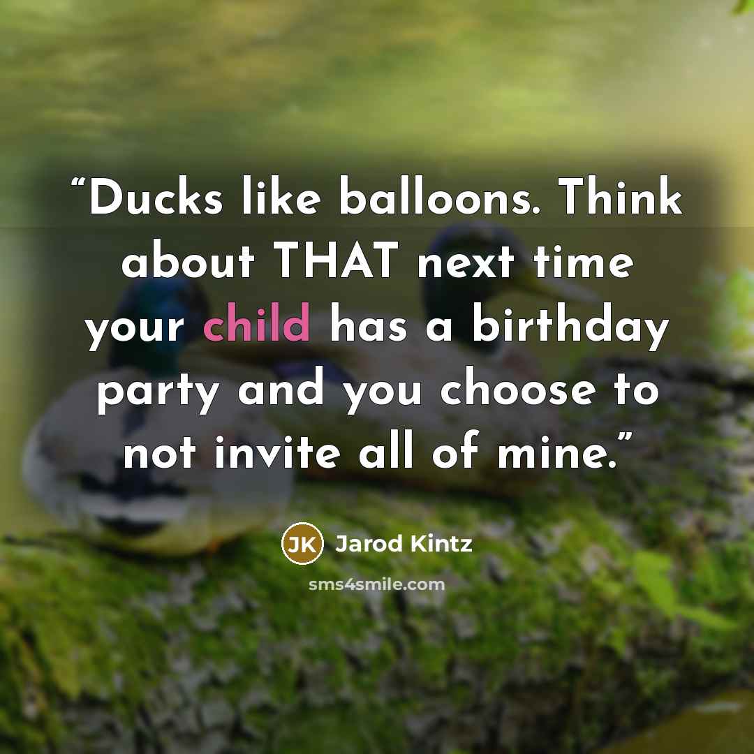 “Ducks like balloons. Think about THAT next time your child has a birthday party and you choose to not invite all of mine.” quote by Jarod Kintz