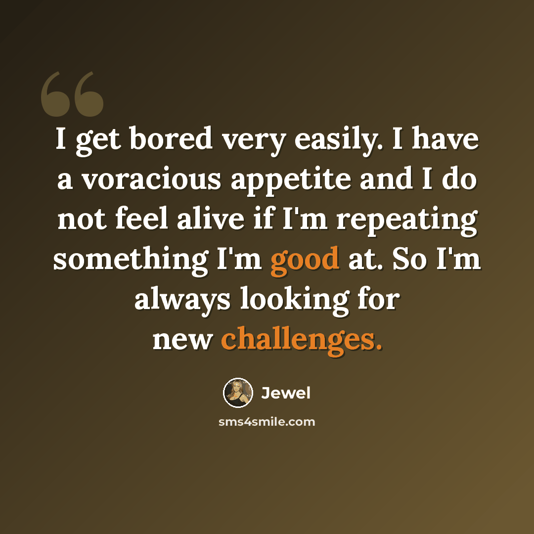 “I get bored very easily. I have a voracious appetite and I do not feel alive if I'm repeating something I'm good at. So I'm always looking for new challenges.” quote by Jewel