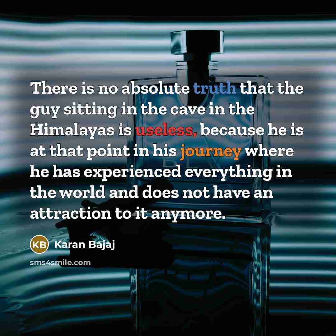 “There is no absolute truth that the guy sitting in the cave in the Himalayas is useless, because he is at that point in his journey where he has experienced everything in the world and does not have an attraction to it anymore.” quote by Karan Bajaj