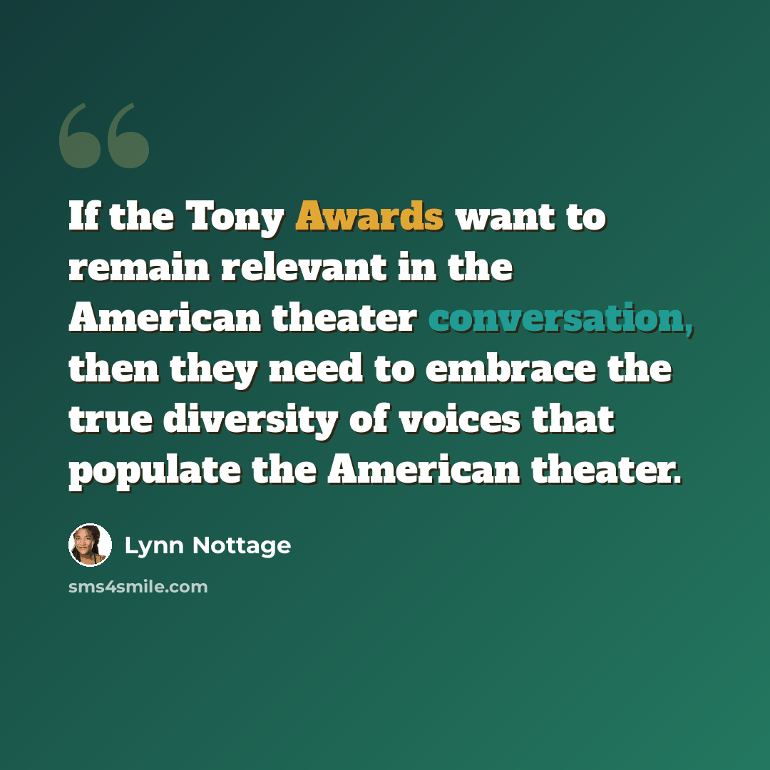 “If the Tony Awards want to remain relevant in the American theater conversation, then they need to embrace the true diversity of voices that populate the American theater.” quote by Lynn Nottage