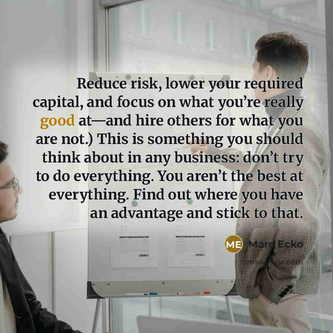 “Reduce risk, lower your required capital, and focus on what you’re really good at—and hire others for what you are not.) This is something you should think about in any business: don’t try to do everything. You aren’t the best at everything. Find out where you have an advantage and stick to that.” quote by Marc Ecko