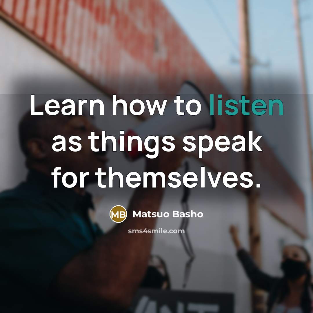 “Learn how to listen as things speak for themselves.” quote by Matsuo Basho