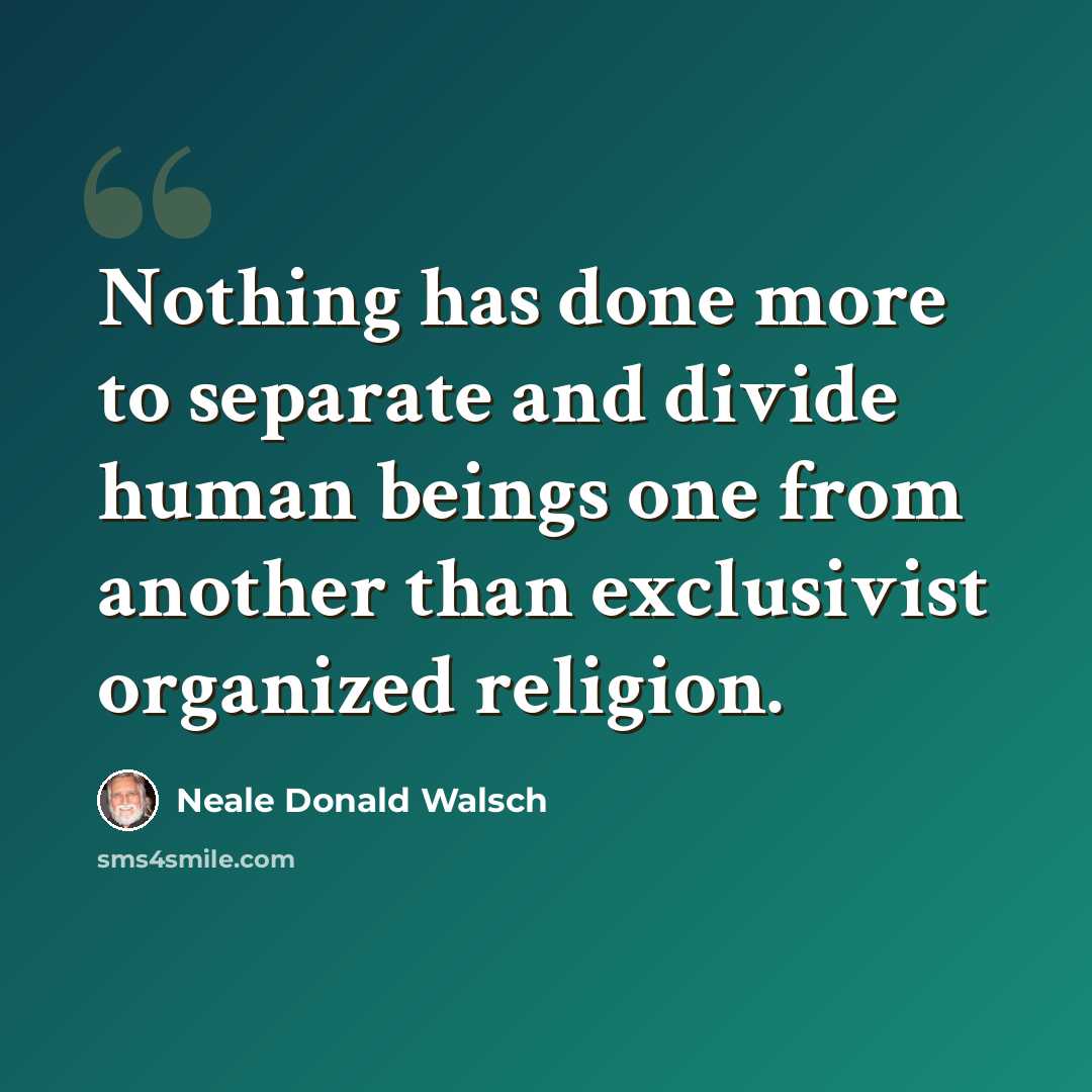 “Nothing has done more to separate and divide human beings one from another than exclusivist organized religion.” quote by Neale Donald Walsch