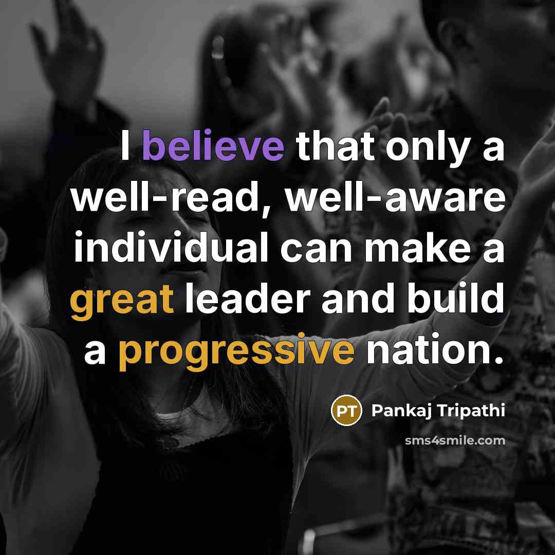 “I believe that only a well-read, well-aware individual can make a great leader and build a progressive nation.” quote by Pankaj Tripathi