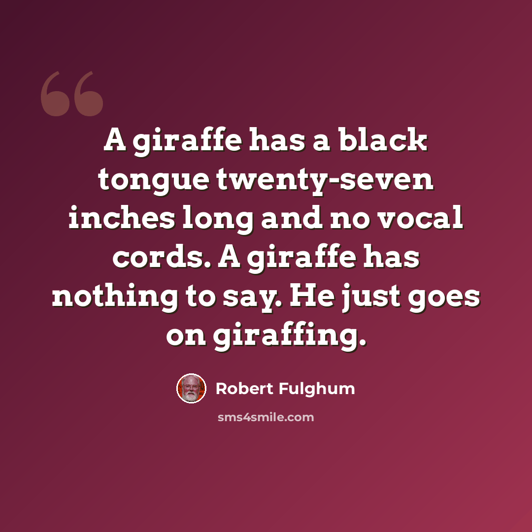 “A giraffe has a black tongue twenty-seven inches long and no vocal cords. A giraffe has nothing to say. He just goes on giraffing.” quote by Robert Fulghum