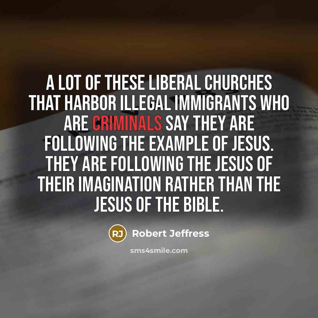 “A lot of these liberal churches that harbor illegal immigrants who are criminals say they are following the example of Jesus. They are following the Jesus of their imagination rather than the Jesus of the Bible.” quote by Robert Jeffress