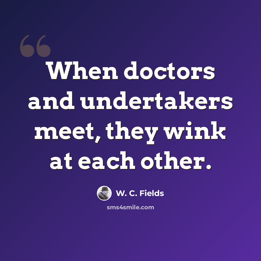 “When doctors and undertakers meet, they wink at each other.” quote by W. C. Fields