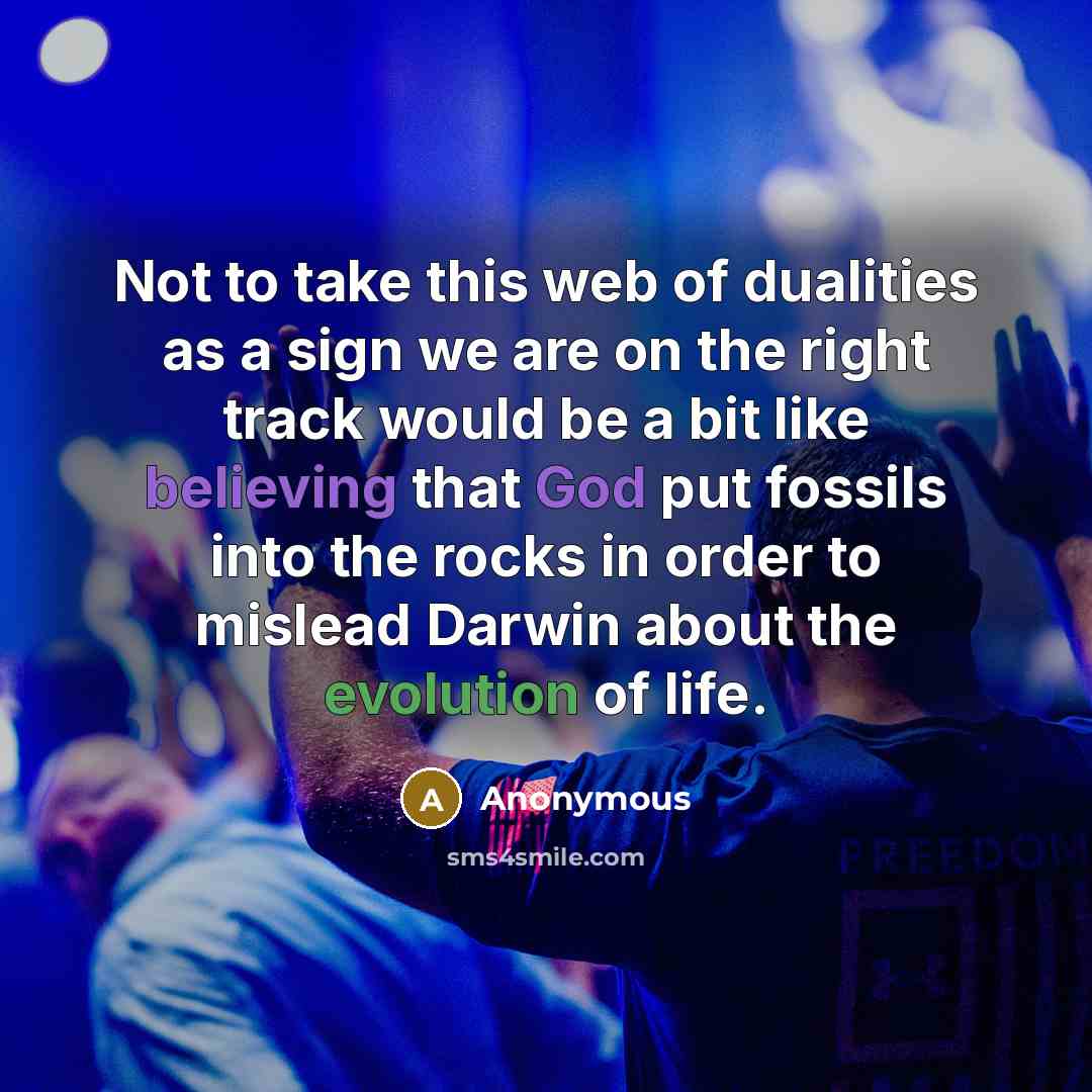 “Not to take this web of dualities as a sign we are on the right track would be a bit like believing that God put fossils into the rocks in order to mislead Darwin about the evolution of life.” quote by Anonymous