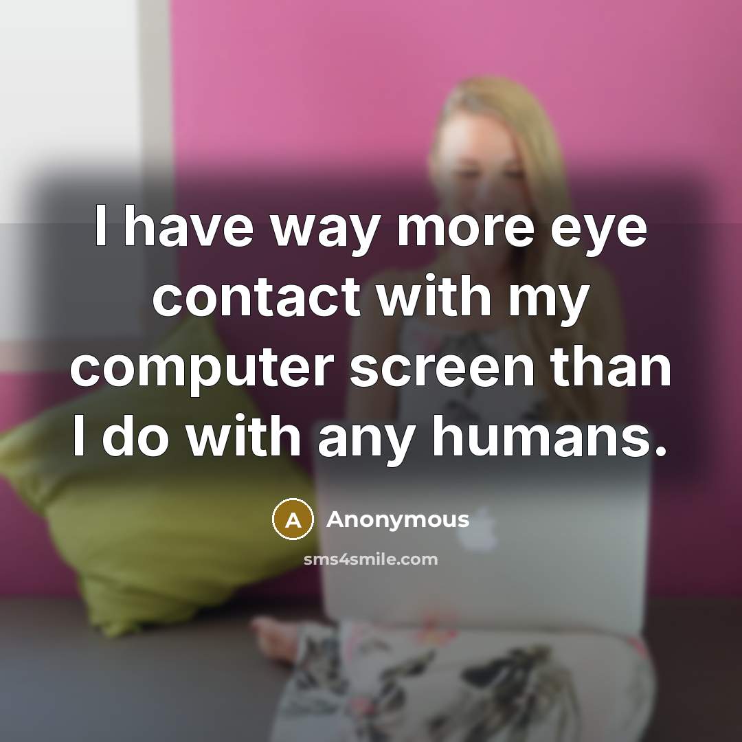 “I have way more eye contact with my computer screen than I do with any humans.” quote by Anonymous