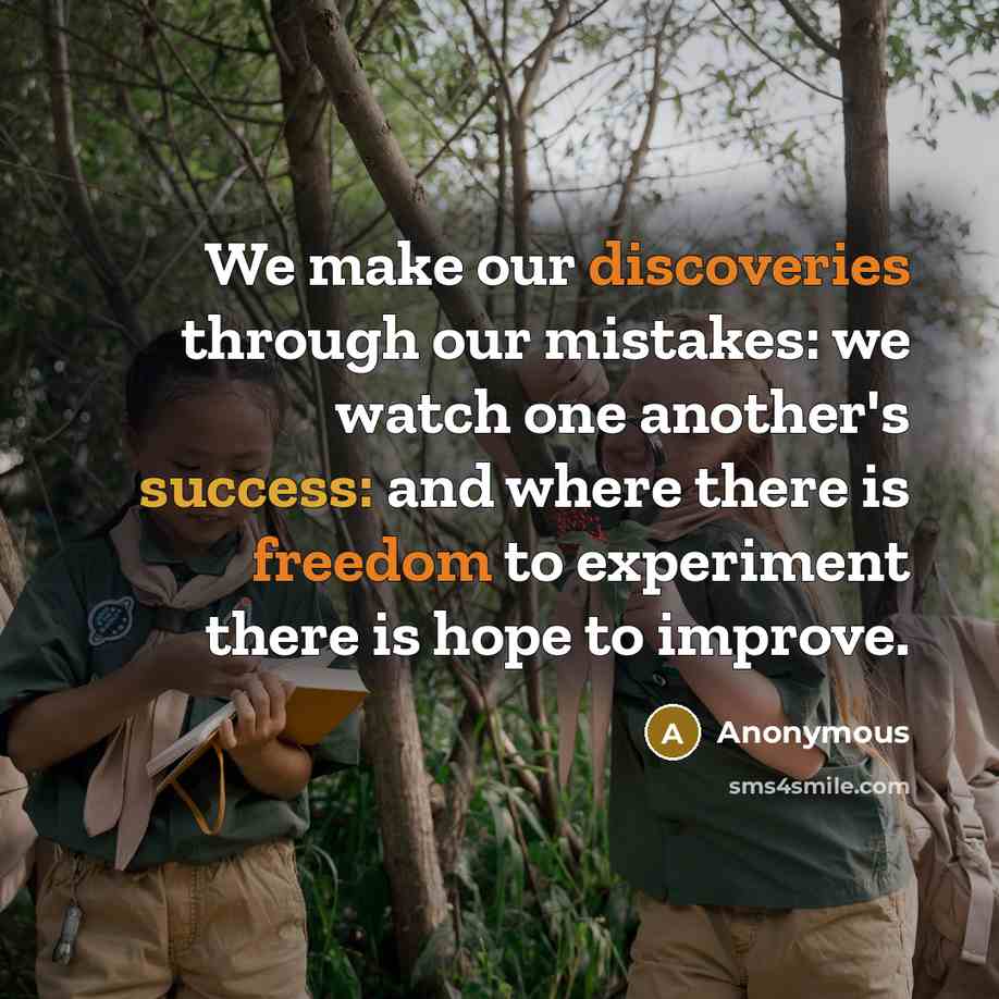 “We make our discoveries through our mistakes: we watch one another's success: and where there is freedom to experiment there is hope to improve.” quote by Anonymous