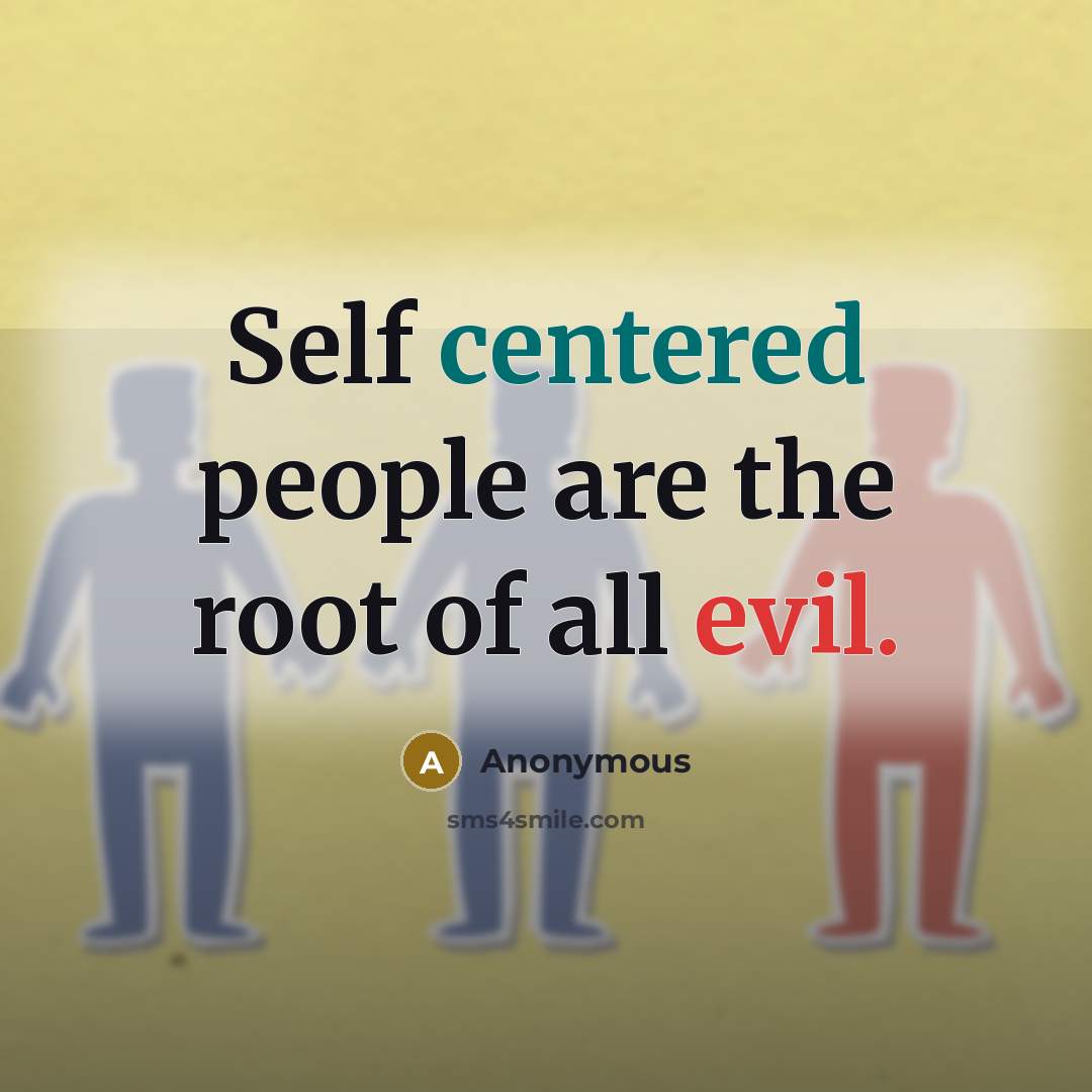“Self centered people are the root of all evil.” quote by Anonymous